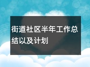 街道社区半年工作总结以及计划