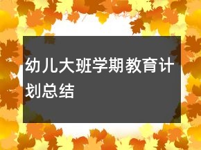 幼儿大班学期教育计划总结