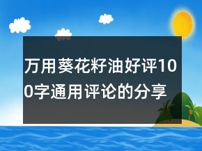 万用葵花籽油好评100字通用评论的分享67条