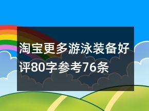 淘宝更多游泳装备好评80字参考76条
