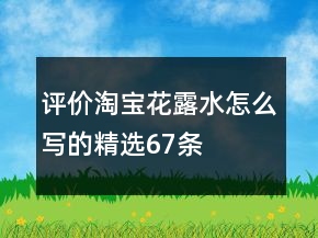 评价淘宝花露水怎么写的精选67条