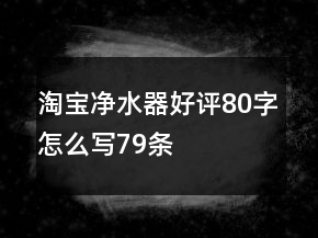 淘宝净水器好评80字怎么写79条