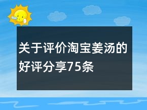 关于评价淘宝姜汤的好评分享75条