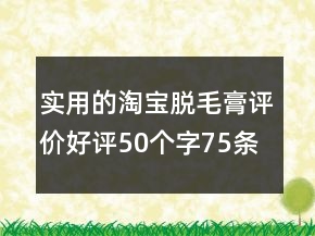 实用的淘宝脱毛膏评价好评50个字75条