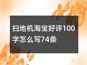 扫地机淘宝好评100字怎么写74条