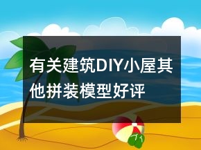 有关建筑、DIY小屋、其他拼装模型好评语大全71条