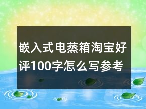 嵌入式电蒸箱淘宝好评100字怎么写参考60条