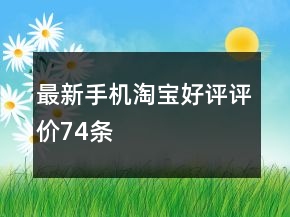 最新手机淘宝好评评价74条