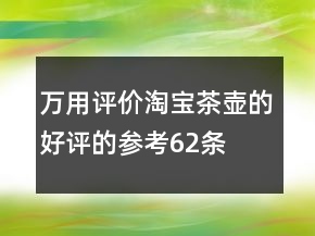万用评价淘宝茶壶的好评的参考62条