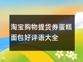 淘宝购物提货券、蛋糕面包好评语大全的收集71条