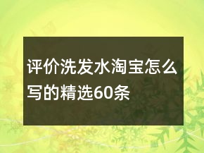 评价洗发水淘宝怎么写的精选60条