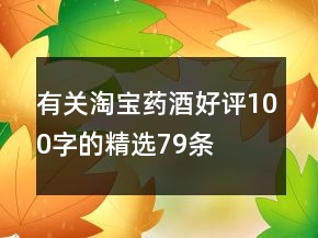 有关淘宝药酒好评100字的精选79条