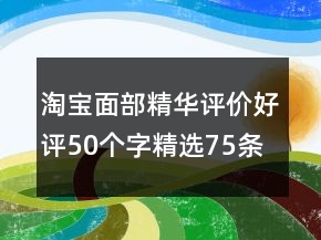 淘宝面部精华评价好评50个字精选75条