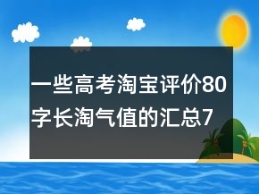 一些高考淘宝评价80字长淘气值的汇总77条