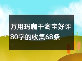 万用玛咖干淘宝好评80字的收集68条