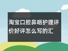 淘宝口腔鼻咽护理评价好评怎么写的汇总64条