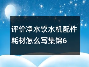 评价净水、饮水机配件耗材怎么写集锦62条