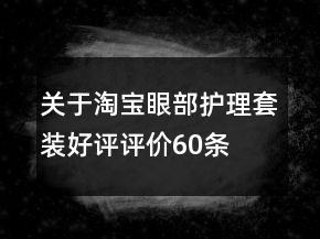 关于淘宝眼部护理套装好评评价60条