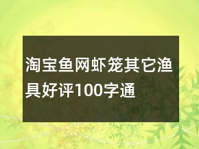 淘宝鱼网、虾笼、其它渔具好评100字通用评论68条