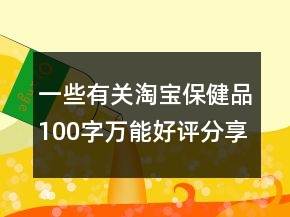 一些有关淘宝保健品100字万能好评分享65条
