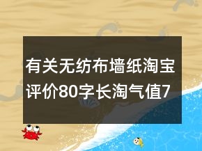 有关无纺布墙纸淘宝评价80字长淘气值73条