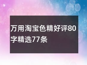 万用淘宝色精好评80字精选77条