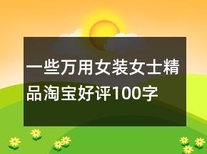 一些万用女装、女士精品淘宝好评100字76条