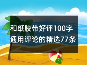 和纸胶带好评100字通用评论的精选77条