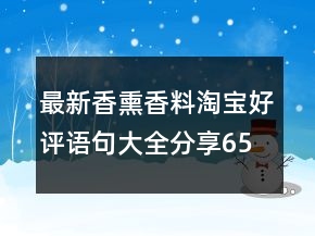 最新香熏香料淘宝好评语句大全分享65条