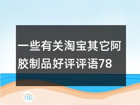 一些有关淘宝其它阿胶制品好评评语78条