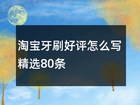 淘宝牙刷好评怎么写精选80条