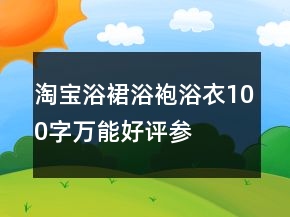 淘宝浴裙、浴袍、浴衣100字万能好评参考62条