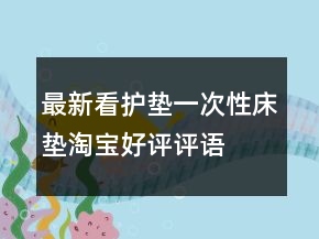 最新看护垫、一次性床垫淘宝好评评语大全72条