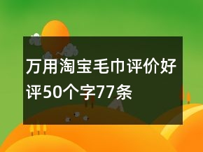 万用淘宝毛巾评价好评50个字77条