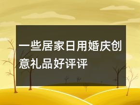 一些居家日用、婚庆、创意礼品好评评语分享69条