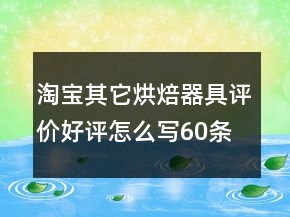 淘宝其它烘焙器具评价好评怎么写60条