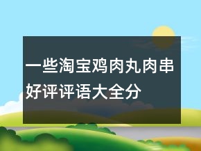 一些淘宝鸡肉丸、肉串好评评语大全分享74条