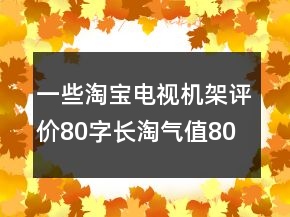 一些淘宝电视机架评价80字长淘气值80条