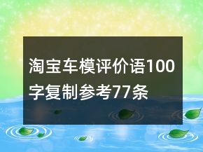 淘宝车模评价语100字复制参考77条