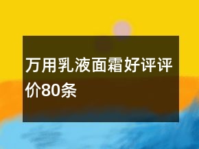 万用乳液、面霜好评评价80条