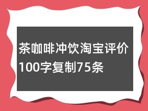 茶、咖啡、冲饮淘宝评价100字复制75条