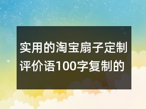 实用的淘宝扇子定制评价语100字复制的汇总66条