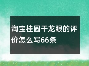 淘宝桂圆干、龙眼的评价怎么写66条