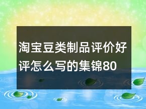 淘宝豆类制品评价好评怎么写的集锦80条