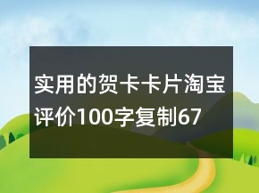 实用的贺卡、卡片淘宝评价100字复制67条