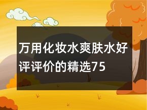 万用化妆水、爽肤水好评评价的精选75条