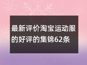最新评价淘宝运动服的好评的集锦62条