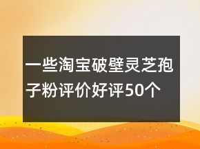 一些淘宝破壁灵芝孢子粉评价好评50个字精选80条