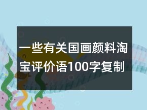一些有关国画颜料淘宝评价语100字复制汇总61条