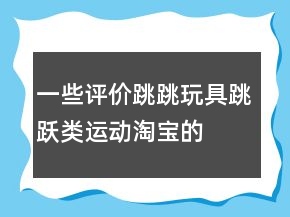 一些评价跳跳玩具、跳跃类运动淘宝的好评的精选70条